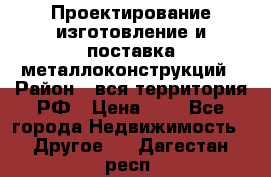 Проектирование,изготовление и поставка металлоконструкций › Район ­ вся территория РФ › Цена ­ 1 - Все города Недвижимость » Другое   . Дагестан респ.